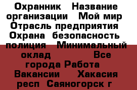 Охранник › Название организации ­ Мой мир › Отрасль предприятия ­ Охрана, безопасность, полиция › Минимальный оклад ­ 40 000 - Все города Работа » Вакансии   . Хакасия респ.,Саяногорск г.